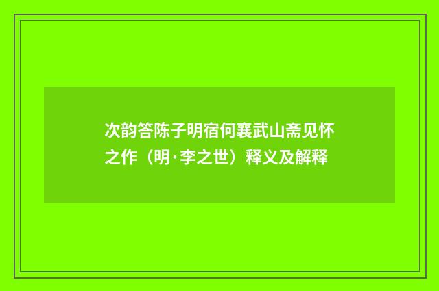 次韵答陈子明宿何襄武山斋见怀之作（明·李之世）释义及解释