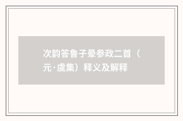 次韵答鲁子晕参政二首（元·虞集）释义及解释