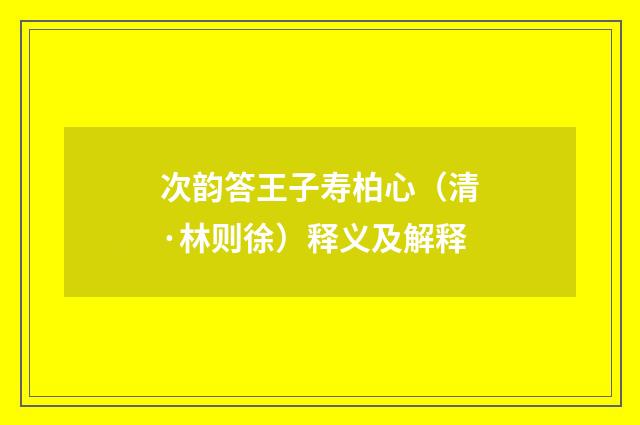 次韵答王子寿柏心（清·林则徐）释义及解释