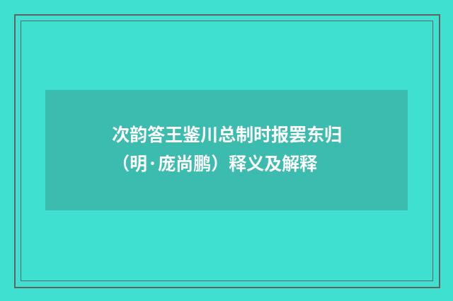 次韵答王鉴川总制时报罢东归（明·庞尚鹏）释义及解释