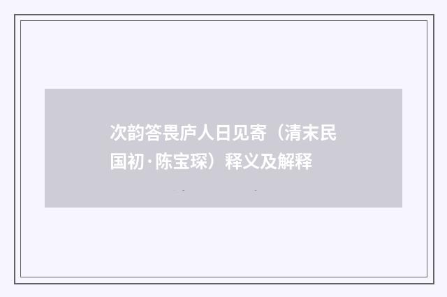 次韵答畏庐人日见寄（清末民国初·陈宝琛）释义及解释