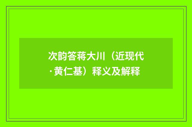 次韵答蒋大川（近现代·黄仁基）释义及解释