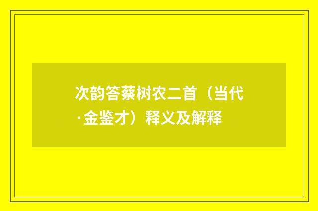 次韵答蔡树农二首（当代·金鉴才）释义及解释