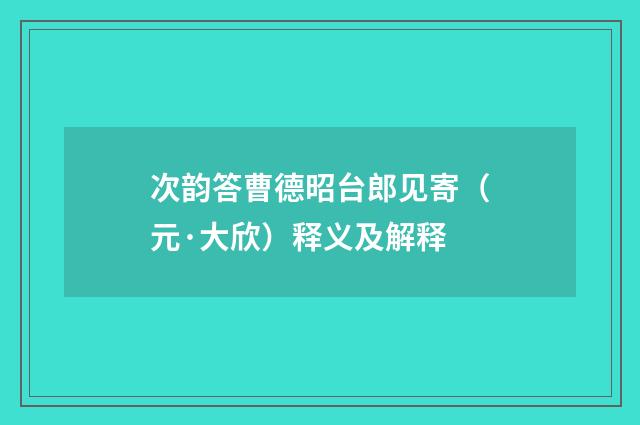 次韵答曹德昭台郎见寄（元·大欣）释义及解释