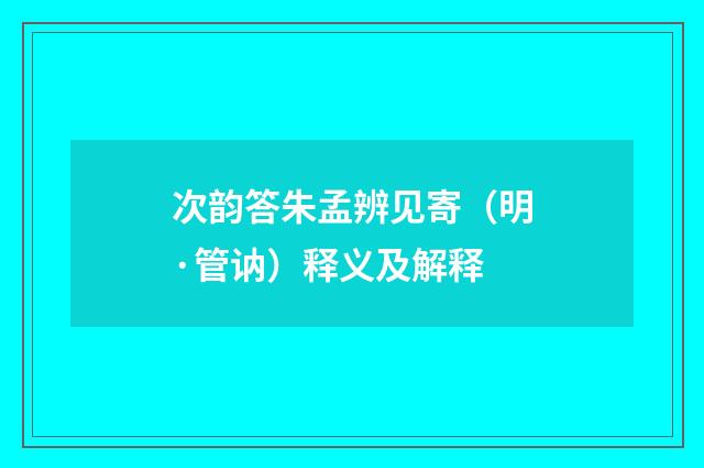 次韵答朱孟辨见寄（明·管讷）释义及解释