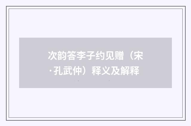 次韵答李子约见赠（宋·孔武仲）释义及解释