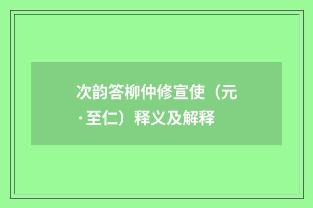 次韵答柳仲修宣使（元·至仁）释义及解释