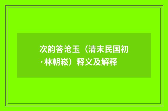 次韵答沧玉（清末民国初·林朝崧）释义及解释