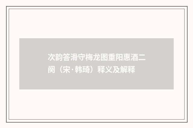 次韵答滑守梅龙图重阳惠酒二阕（宋·韩琦）释义及解释