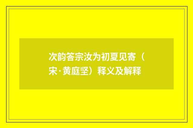 次韵答宗汝为初夏见寄（宋·黄庭坚）释义及解释
