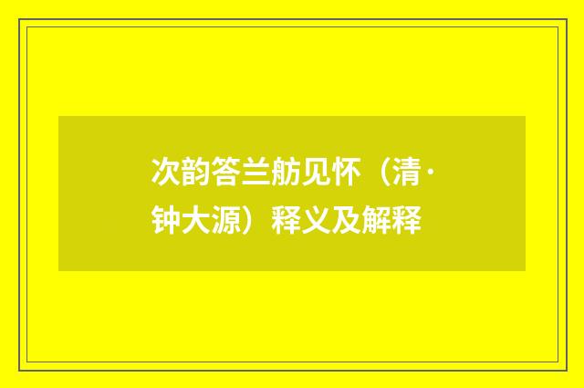 次韵答兰舫见怀（清·钟大源）释义及解释