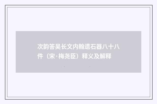 次韵答吴长文内翰遗石器八十八件（宋·梅尧臣）释义及解释