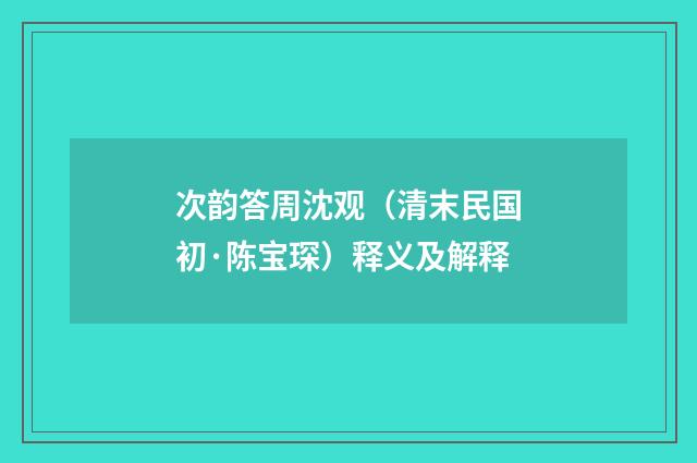 次韵答周沈观（清末民国初·陈宝琛）释义及解释