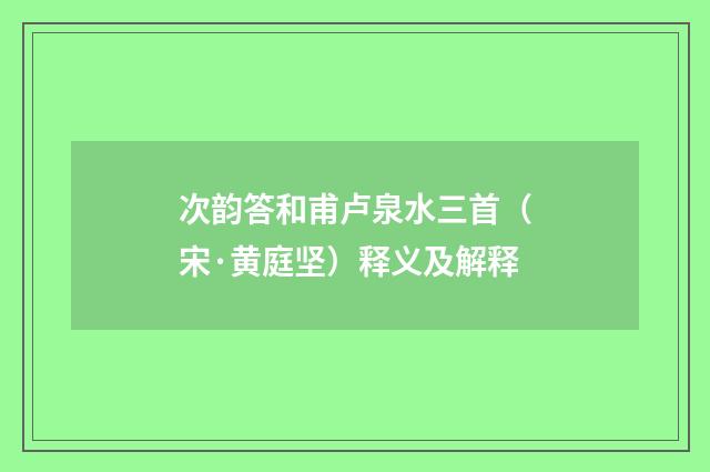 次韵答和甫卢泉水三首（宋·黄庭坚）释义及解释