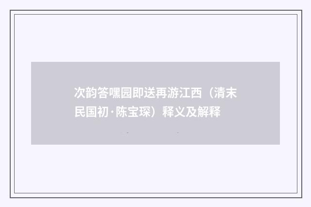次韵答嘿园即送再游江西（清末民国初·陈宝琛）释义及解释