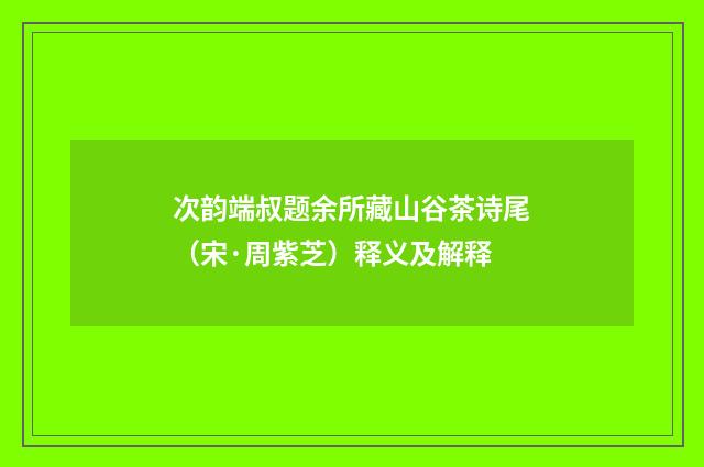 次韵端叔题余所藏山谷茶诗尾（宋·周紫芝）释义及解释