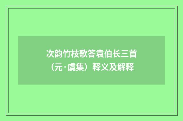 次韵竹枝歌答袁伯长三首（元·虞集）释义及解释