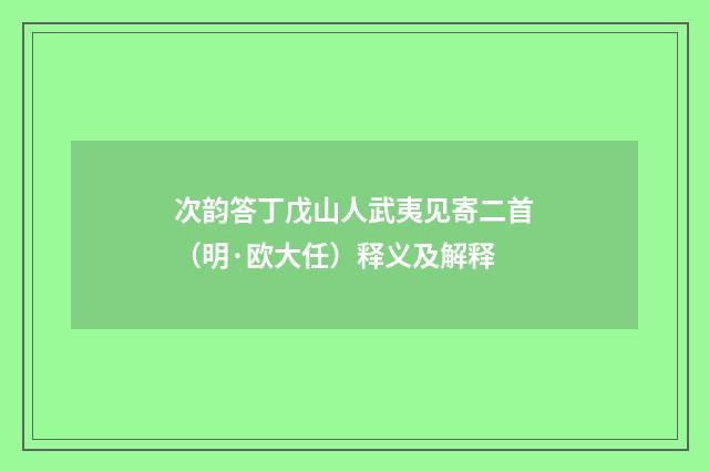 次韵答丁戊山人武夷见寄二首（明·欧大任）释义及解释