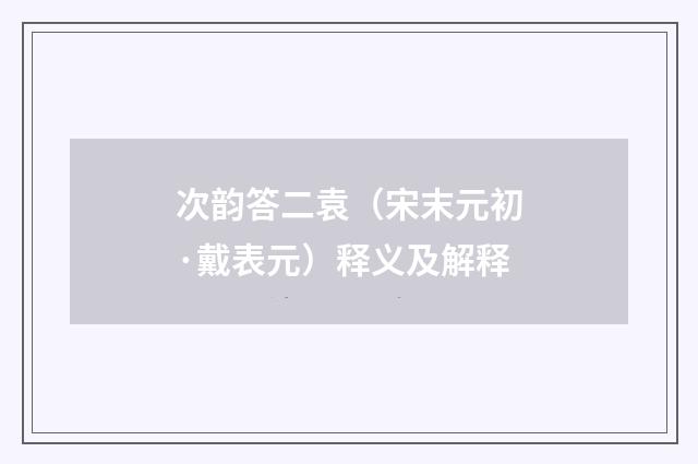 次韵答二袁（宋末元初·戴表元）释义及解释