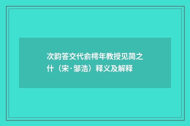 次韵答交代俞樗年教授见简之什（宋·邹浩）释义及解释