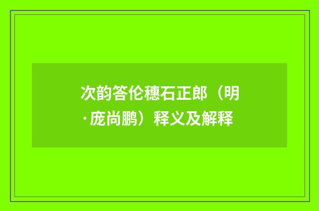 次韵答伦穗石正郎（明·庞尚鹏）释义及解释
