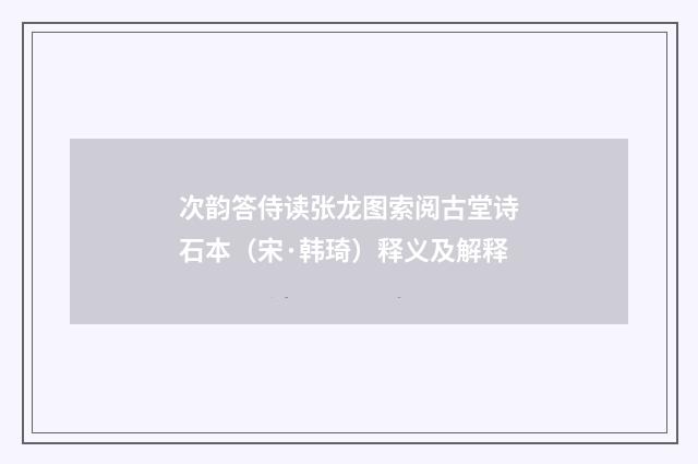 次韵答侍读张龙图索阅古堂诗石本（宋·韩琦）释义及解释