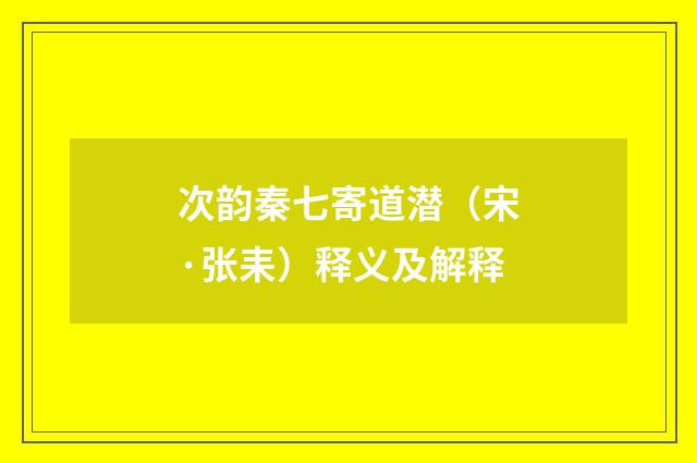 次韵秦七寄道潜（宋·张耒）释义及解释