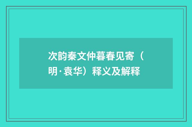 次韵秦文仲暮春见寄（明·袁华）释义及解释