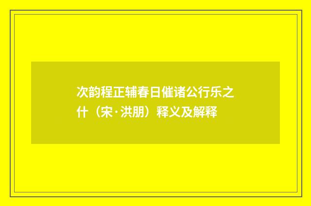 次韵程正辅春日催诸公行乐之什（宋·洪朋）释义及解释