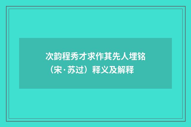 次韵程秀才求作其先人埋铭（宋·苏过）释义及解释