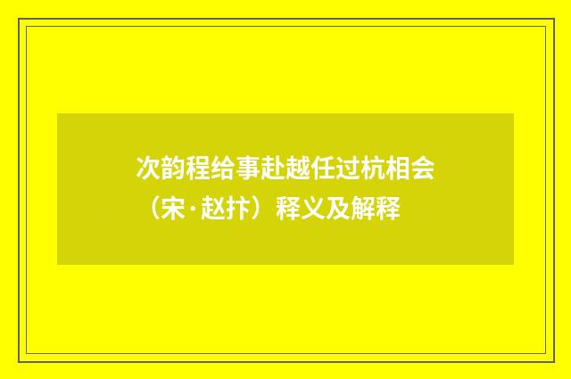 次韵程给事赴越任过杭相会（宋·赵抃）释义及解释