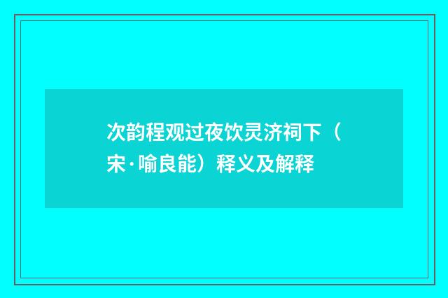 次韵程观过夜饮灵济祠下（宋·喻良能）释义及解释