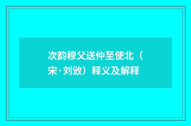 次韵穆父送仲至使北（宋·刘攽）释义及解释