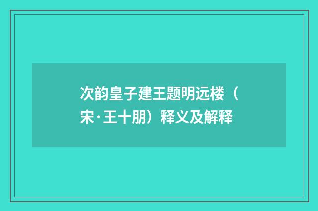 次韵皇子建王题明远楼（宋·王十朋）释义及解释