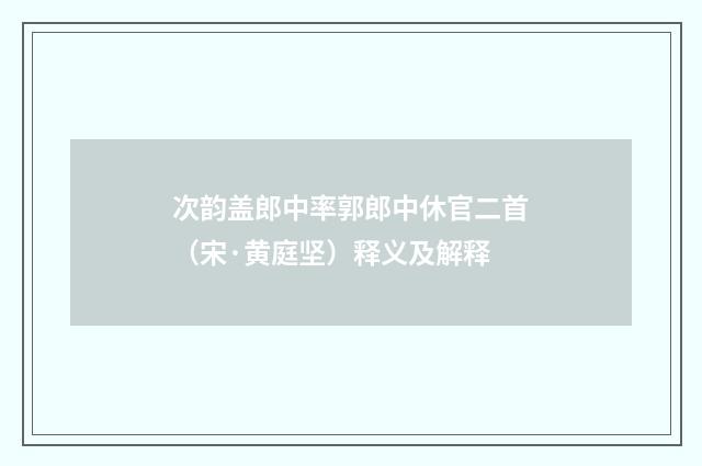 次韵盖郎中率郭郎中休官二首（宋·黄庭坚）释义及解释