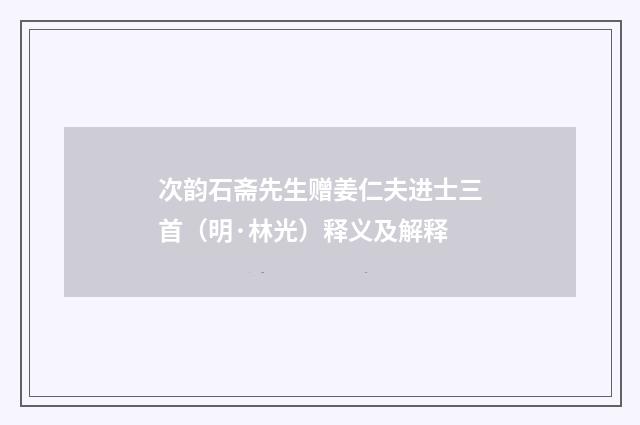 次韵石斋先生赠姜仁夫进士三首（明·林光）释义及解释
