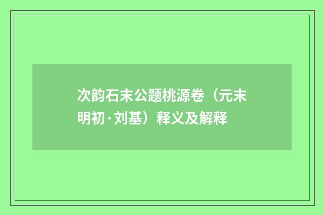 次韵石末公题桃源卷（元末明初·刘基）释义及解释