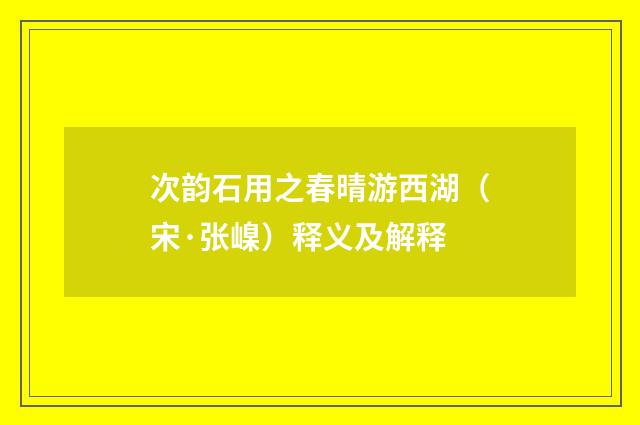 次韵石用之春晴游西湖（宋·张嵲）释义及解释