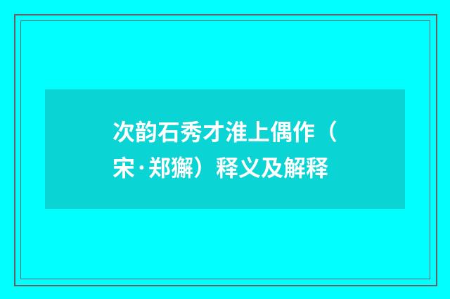 次韵石秀才淮上偶作（宋·郑獬）释义及解释
