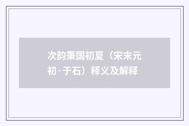 次韵秉国初夏（宋末元初·于石）释义及解释
