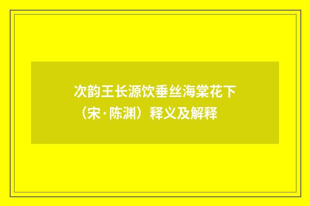 次韵王长源饮垂丝海棠花下（宋·陈渊）释义及解释