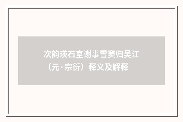 次韵瑛石室谢事雪窦归吴江（元·宗衍）释义及解释