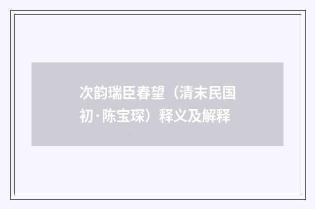 次韵瑞臣春望（清末民国初·陈宝琛）释义及解释