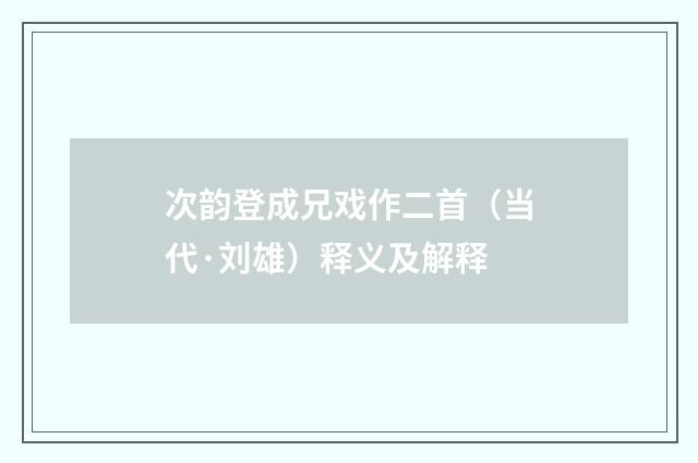 次韵登成兄戏作二首（当代·刘雄）释义及解释