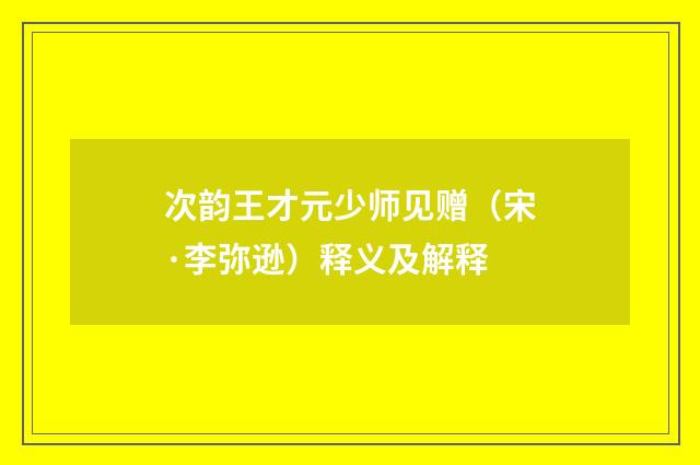 次韵王才元少师见赠（宋·李弥逊）释义及解释