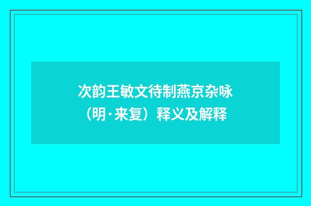 次韵王敏文待制燕京杂咏（明·来复）释义及解释
