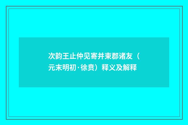 次韵王止仲见寄并柬郡诸友（元末明初·徐贲）释义及解释