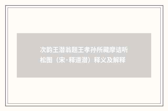 次韵王潜翁题王孝孙所藏摩诘听松图（宋·释道潜）释义及解释