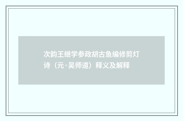 次韵王继学参政胡古鱼编修剪灯诗（元·吴师道）释义及解释
