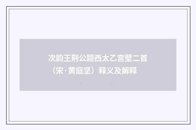 次韵王荆公题西太乙宫壁二首（宋·黄庭坚）释义及解释